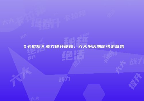 《卡拉邦》战力提升秘籍：六大绝活助你少走弯路