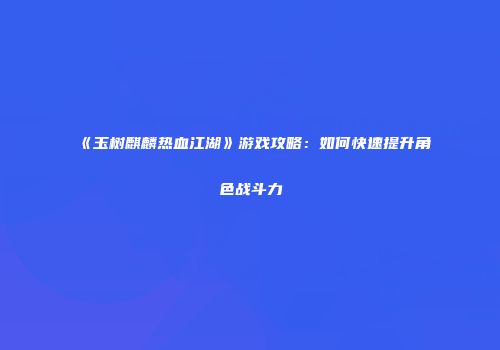 《玉树麒麟热血江湖》游戏攻略：如何快速提升角色战斗力