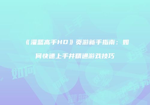 《灌篮高手HD》页游新手指南：如何快速上手并精通游戏技巧