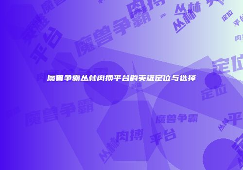 魔兽争霸丛林肉搏平台的英雄定位与选择