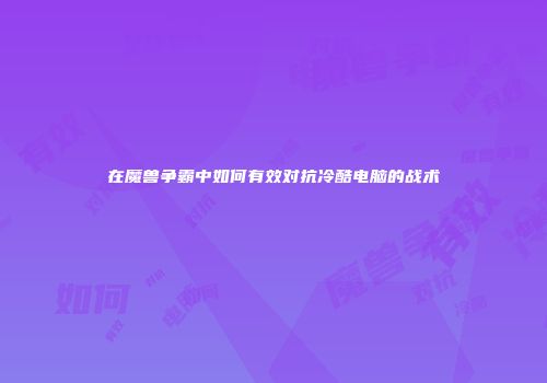 在魔兽争霸中如何有效对抗冷酷电脑的战术