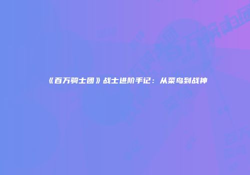 《百万骑士团》战士进阶手记：从菜鸟到战神