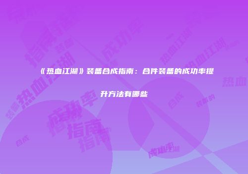 《热血江湖》装备合成指南：合件装备的成功率提升方法有哪些