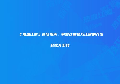 《热血江湖》进阶指南：掌握这些技巧让你的刀剑轻松升至转