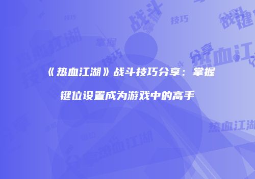 《热血江湖》战斗技巧分享：掌握键位设置成为游戏中的高手