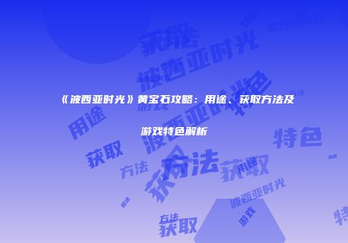 《波西亚时光》黄宝石攻略：用途、获取方法及游戏特色解析