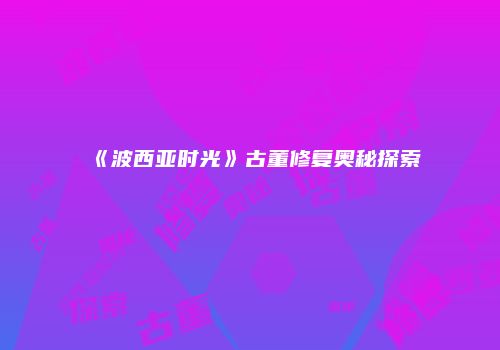 《波西亚时光》古董修复奥秘探索