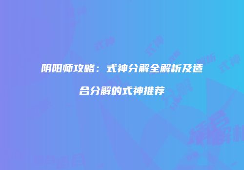 阴阳师攻略：式神分解全解析及适合分解的式神推荐
