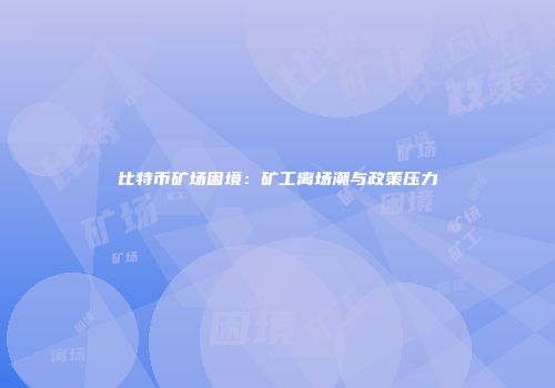 比特币矿场困境：矿工离场潮与政策压力