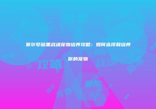 赛尔号暗黑战魂宠物培养攻略：如何选择和培养你的宠物