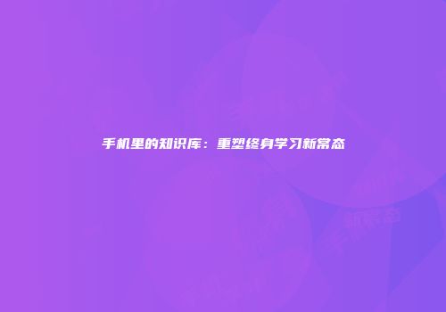 手机里的知识库：重塑终身学习新常态
