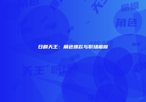日剧天王：角色爆款与职场楷模