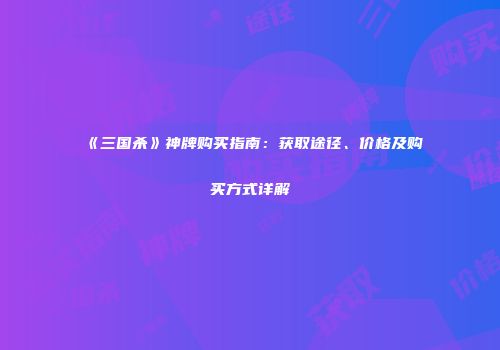 《三国杀》神牌购买指南：获取途径、价格及购买方式详解