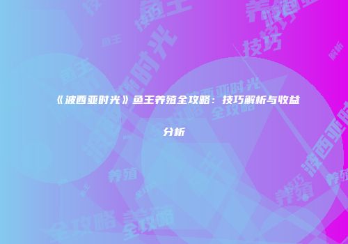 《波西亚时光》鱼王养殖全攻略：技巧解析与收益分析