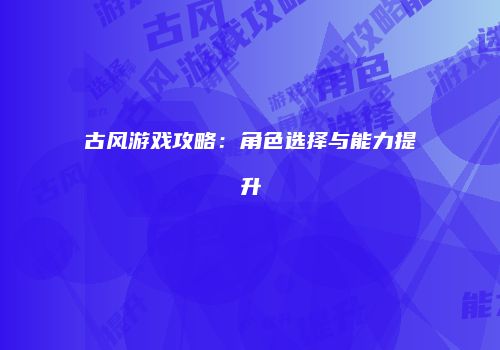古风游戏攻略：角色选择与能力提升