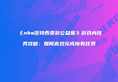 《nba范特西页游公益服》游戏内任务攻略：如何高效完成所有任务