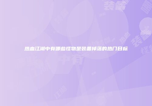 热血江湖中有哪些怪物是装备掉落的热门目标