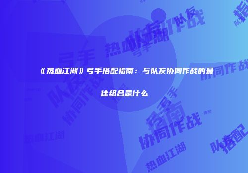 《热血江湖》弓手搭配指南：与队友协同作战的最佳组合是什么
