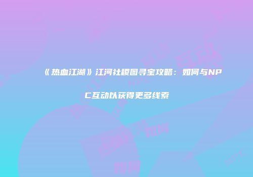 《热血江湖》江河社稷图寻宝攻略:如何与NPC互动以获得更多线索