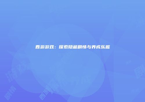 西游游戏：探索隐藏剧情与养成乐趣