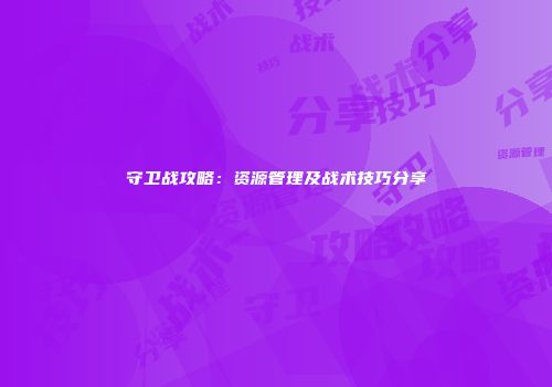 守卫战攻略：资源管理及战术技巧分享