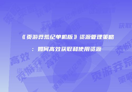 《页游莽荒纪单机版》资源管理策略：如何高效获取和使用资源