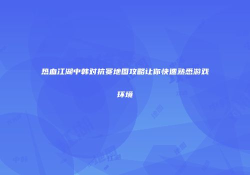 热血江湖中韩对抗赛地图攻略让你快速熟悉游戏环境
