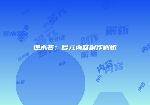 逆水寒：多元内容创作解析