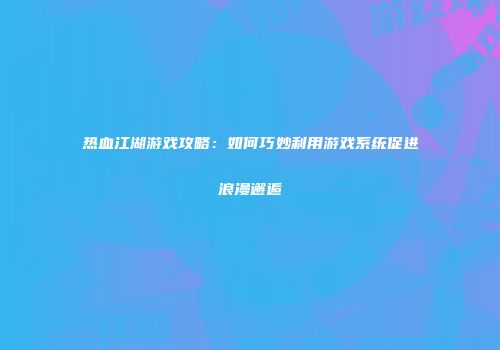 热血江湖游戏攻略：如何巧妙利用游戏系统促进浪漫邂逅