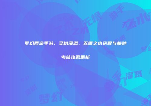 梦幻西游手游：灵树灌溉、无根之水获取与耕种考核攻略解析