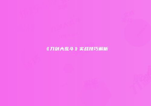《刀剑大乱斗》实战技巧解析