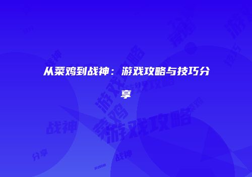 从菜鸡到战神：游戏攻略与技巧分享