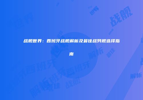 战舰世界：西班牙战舰解析及最佳战列舰选择指南