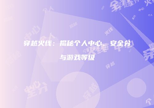 穿越火线：揭秘个人中心、安全分与游戏等级
