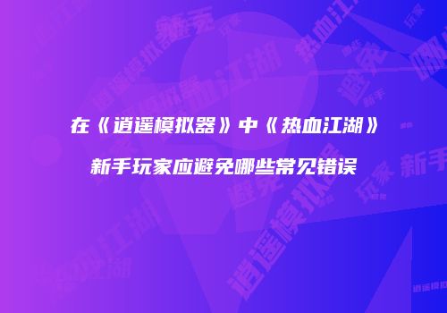 在《逍遥模拟器》中《热血江湖》新手玩家应避免哪些常见错误