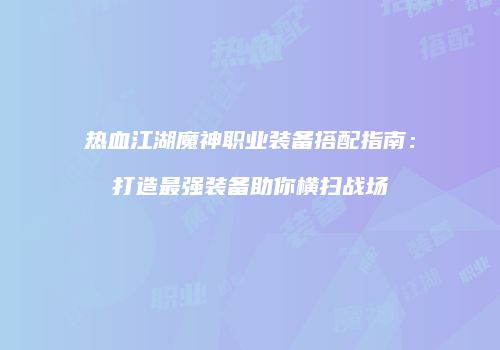 热血江湖魔神职业装备搭配指南：打造最强装备助你横扫战场