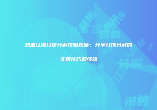 热血江湖耳饰分解攻略视频：分享耳饰分解的实用技巧和经验