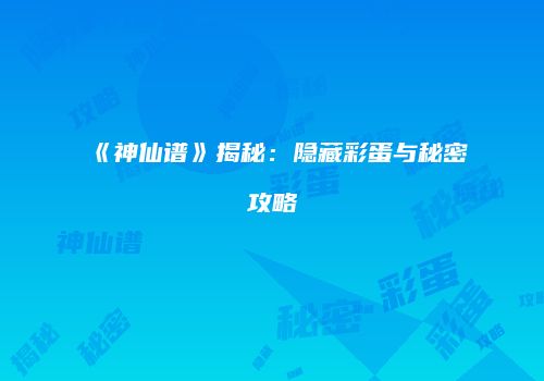 《神仙谱》揭秘：隐藏彩蛋与秘密攻略