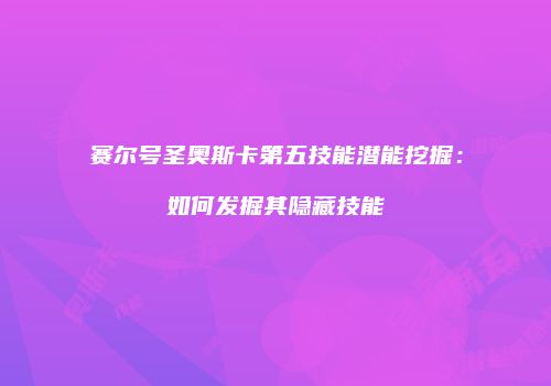 赛尔号圣奥斯卡第五技能潜能挖掘：如何发掘其隐藏技能