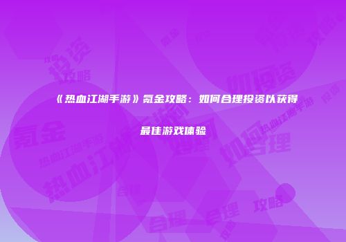 《热血江湖手游》氪金攻略：如何合理投资以获得最佳游戏体验