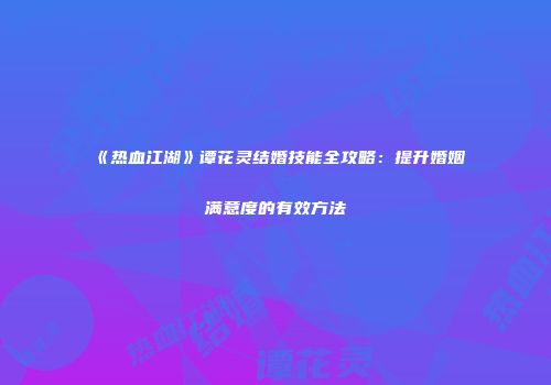 《热血江湖》谭花灵结婚技能全攻略：提升婚姻满意度的有效方法