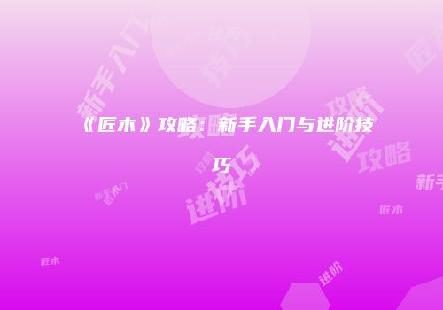 《匠木》攻略：新手入门与进阶技巧