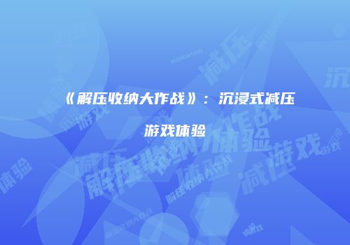 《解压收纳大作战》：沉浸式减压游戏体验