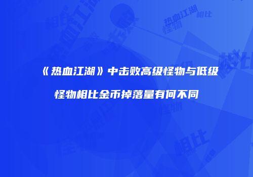 《热血江湖》中击败高级怪物与低级怪物相比金币掉落量有何不同