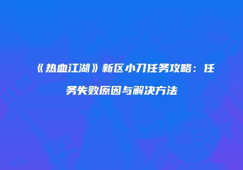 《热血江湖》新区小刀任务攻略：任务失败原因与解决方法