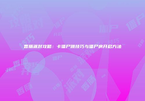 香肠派对攻略：卡僵尸跳技巧与僵尸房开启方法