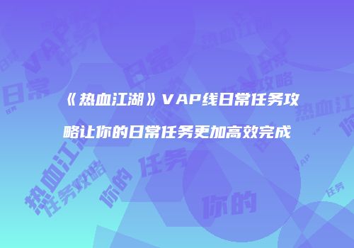 《热血江湖》VAP线日常任务攻略让你的日常任务更加高效完成