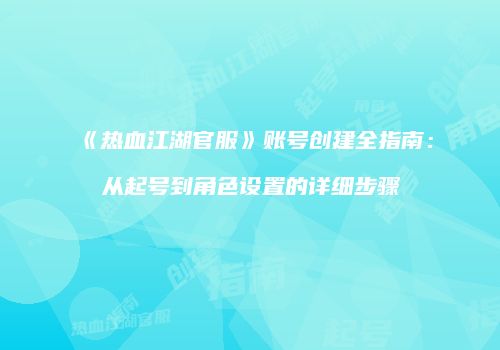 《热血江湖官服》账号创建全指南：从起号到角色设置的详细步骤