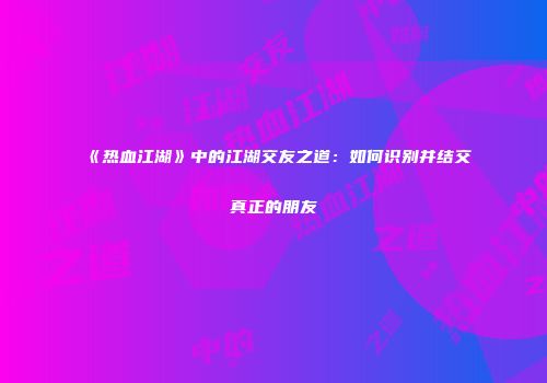 《热血江湖》中的江湖交友之道：如何识别并结交真正的朋友