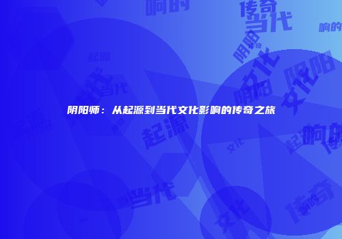 阴阳师：从起源到当代文化影响的传奇之旅
